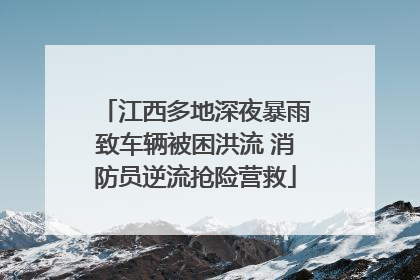 江西多地深夜暴雨致车辆被困洪流 消防员逆流抢险营救