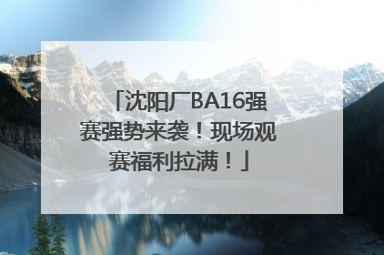 沈阳厂BA16强赛强势来袭！现场观赛福利拉满！
