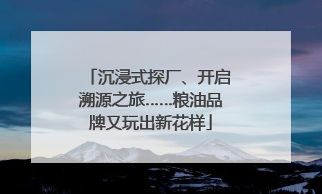 沉浸式探厂、开启溯源之旅……粮油品牌又玩出新花样