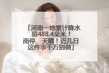 河南一地累计降水量488.4毫米！雨停、天晴！近几日这件事千万别做