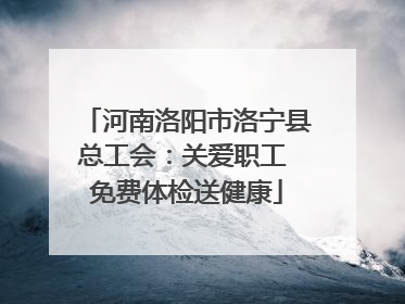 河南洛阳市洛宁县总工会：关爱职工 免费体检送健康
