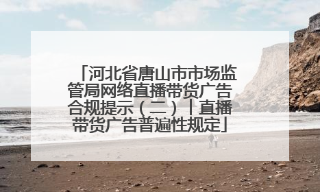 河北省唐山市市场监管局网络直播带货广告合规提示（二）︱直播带货广告普遍性规定