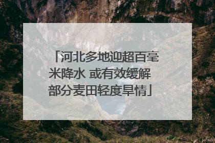 河北多地迎超百毫米降水 或有效缓解部分麦田轻度旱情