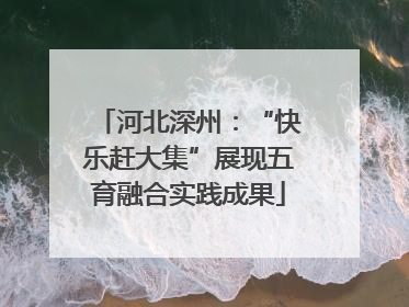 河北深州：“快乐赶大集”展现五育融合实践成果