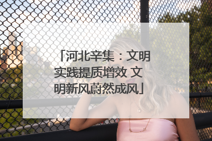 河北辛集：文明实践提质增效 文明新风蔚然成风