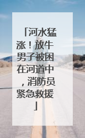 河水猛涨！放牛男子被困在河道中，消防员紧急救援