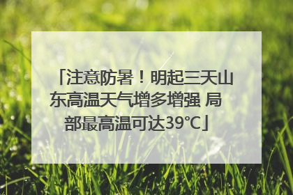 注意防暑！明起三天山东高温天气增多增强 局部最高温可达39℃