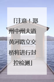 注意！郑州中州大道黄河路立交桥将进行封控检测