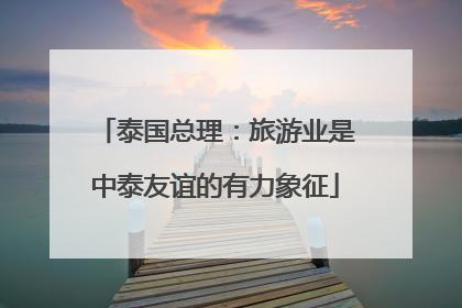 泰国总理：旅游业是中泰友谊的有力象征