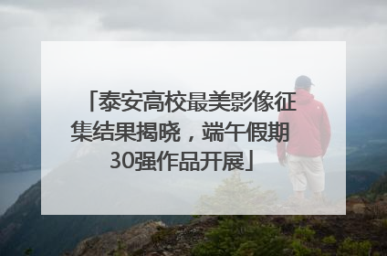 泰安高校最美影像征集结果揭晓，端午假期30强作品开展
