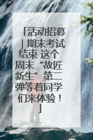 活动招募｜期末考试结束 这个周末“故匠新生”第二弹等着同学们来体验！