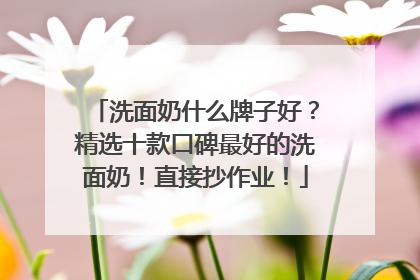 洗面奶什么牌子好？精选十款口碑最好的洗面奶！直接抄作业！