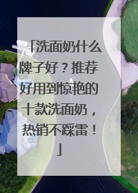 洗面奶什么牌子好？推荐好用到惊艳的十款洗面奶，热销不踩雷！