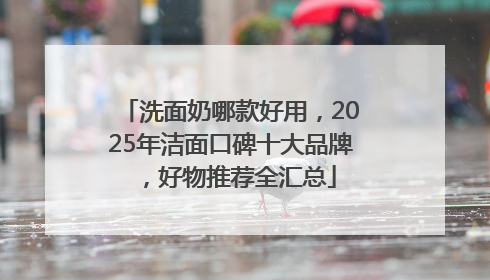 洗面奶哪款好用，2025年洁面口碑十大品牌，好物推荐全汇总