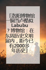 洛阳博物馆一铜当卢酷似Labubu？博物馆：在东周历史文明展内，距今已有2000多年历史