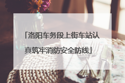 洛阳车务段上街车站认真筑牢消防安全防线