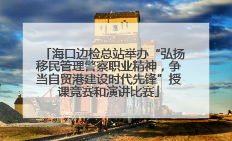 海口边检总站举办“弘扬移民管理警察职业精神，争当自贸港建设时代先锋”授课竞赛和演讲比赛