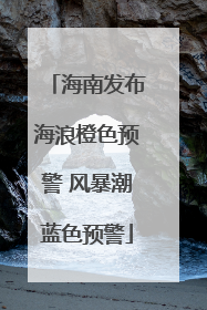 海南发布海浪橙色预警 风暴潮蓝色预警