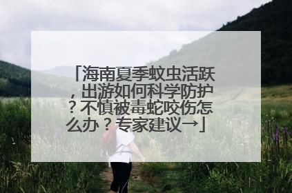 海南夏季蚊虫活跃，出游如何科学防护？不慎被毒蛇咬伤怎么办？专家建议→