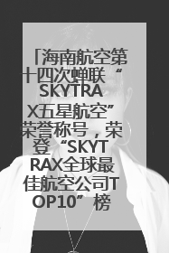 海南航空第十四次蝉联“SKYTRAX五星航空”荣誉称号，荣登“SKYTRAX全球最佳航空公司TOP10”榜单