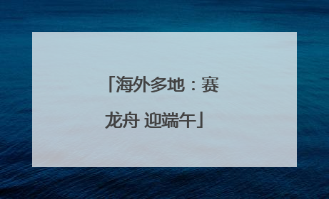 海外多地：赛龙舟 迎端午