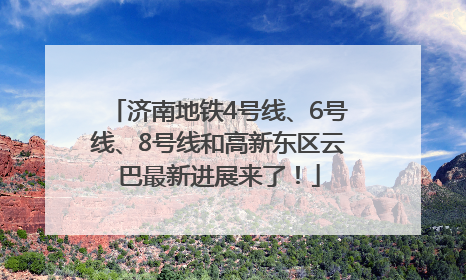 济南地铁4号线、6号线、8号线和高新东区云巴最新进展来了！