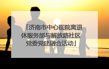 济南市中心医院离退休服务部与解放路社区党委党建融合活动