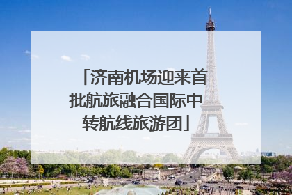 济南机场迎来首批航旅融合国际中转航线旅游团