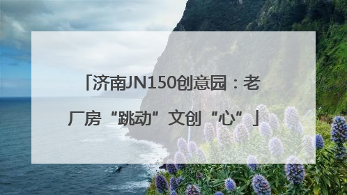 济南JN150创意园：老厂房“跳动”文创“心”