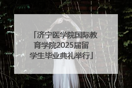 济宁医学院国际教育学院2025届留学生毕业典礼举行