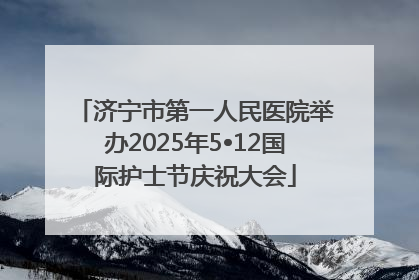 济宁市第一人民医院举办2025年5•12国际护士节庆祝大会