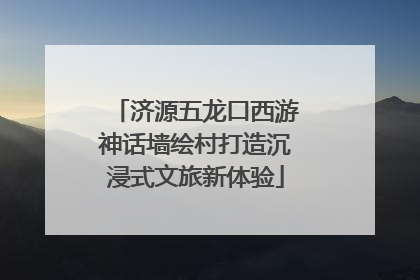 济源五龙口西游神话墙绘村打造沉浸式文旅新体验