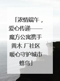 浓情端午，爱心传递——魔方公寓携手黄木 厂社区暖心守护城市蜂鸟