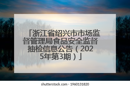 浙江省绍兴市市场监督管理局食品安全监督抽检信息公告（2025年第3期）