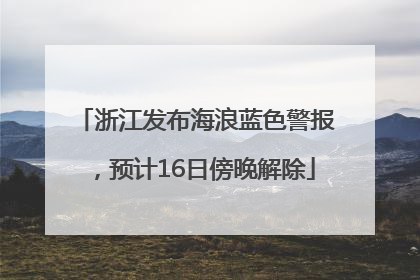 浙江发布海浪蓝色警报，预计16日傍晚解除