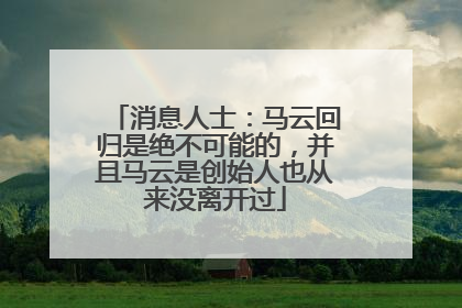 消息人士：马云回归是绝不可能的，并且马云是创始人也从来没离开过