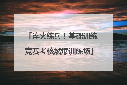 淬火练兵！基础训练竞赛考核燃爆训练场
