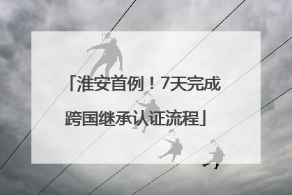 淮安首例！7天完成跨国继承认证流程