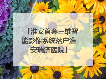 淮安首套三维智能影像系统落户淮安瑞济医院