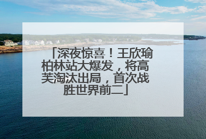 深夜惊喜！王欣瑜柏林站大爆发，将高芙淘汰出局，首次战胜世界前二