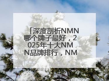 深度剖析NMN哪个牌子最好，2025年十大NMN品牌排行，NMN该怎么选
