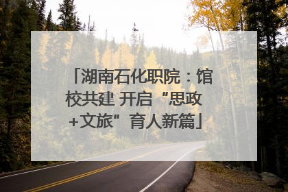 湖南石化职院：馆校共建 开启“思政+文旅”育人新篇