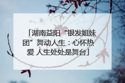 湖南益阳“银发姐妹团”舞动人生：心怀热爱 人生处处是舞台