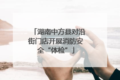 湖南中方县对沿街门店开展消防安全“体检”