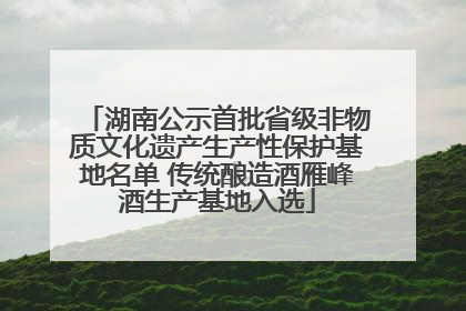 湖南公示首批省级非物质文化遗产生产性保护基地名单 传统酿造酒雁峰酒生产基地入选