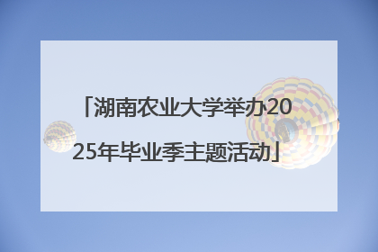 湖南农业大学举办2025年毕业季主题活动
