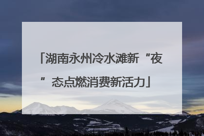 湖南永州冷水滩新“夜”态点燃消费新活力