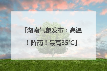 湖南气象发布：高温！阵雨！最高35℃