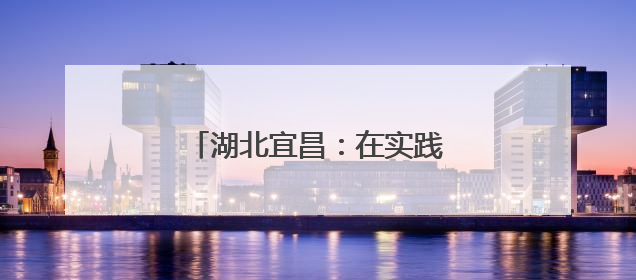 湖北宜昌：在实践中体验美、创造美