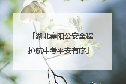 湖北襄阳公安全程护航中考平安有序